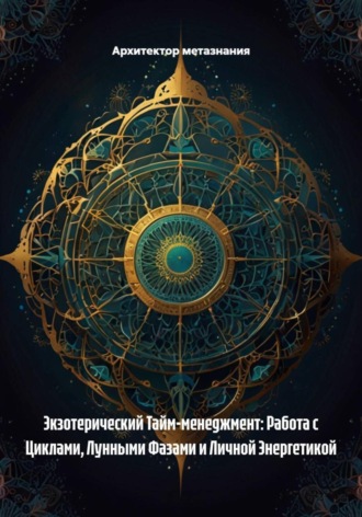 Архитектор метазнания. Экзотерический Тайм-менеджмент: Работа с Циклами, Лунными Фазами и Личной Энергетикой