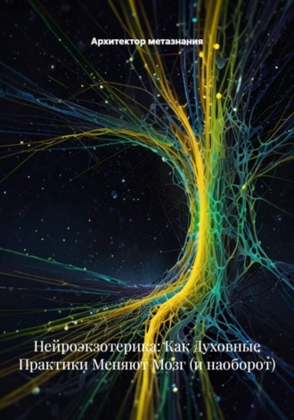 Архитектор метазнания. Нейроэкзотерика: Как Духовные Практики Меняют Мозг (и наоборот)
