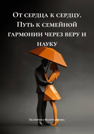 Екатерина Олеговна Фахрутдинова. От сердца к сердцу. Путь к семейной гармонии через веру и науку