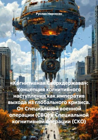 Руслан Нерсесян. «Когнитивная Сверхдержава»: Концепция когнитивного наступления как императив выхода из глобального кризиса. От Специальной военной операции (СВО) к Специальной когнитивной операции (СКО)