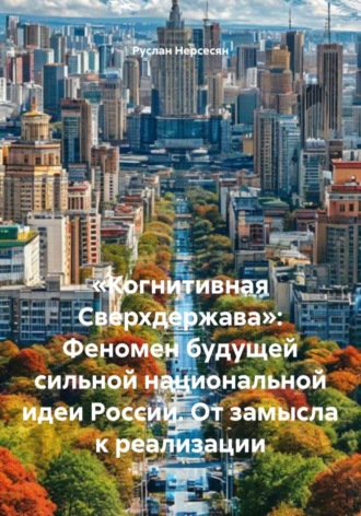Руслан Нерсесян. «Когнитивная Сверхдержава»: Феномен будущей сильной национальной идеи России. От замысла к реализации