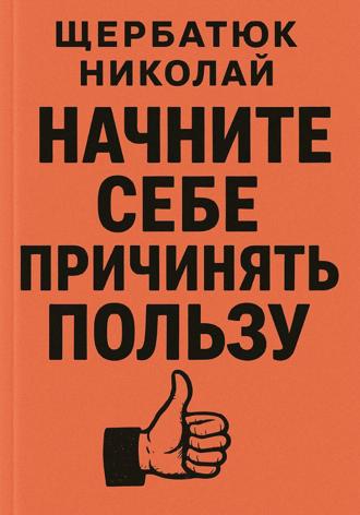 Николай Щербатюк. Начните Себе Причинять ПольЗу