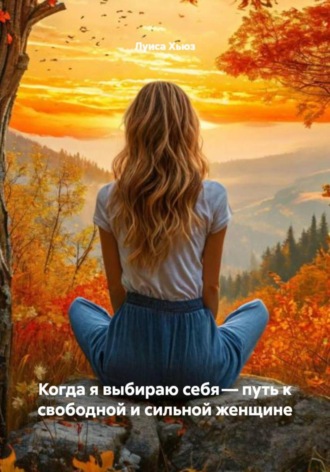 Когда я выбираю себя – путь к свободной и сильной женщине. 