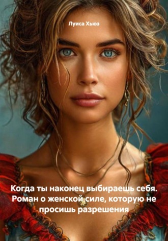 Луиса Хьюз. Когда ты наконец выбираешь себя. Роман о женской силе, которую не просишь разрешения