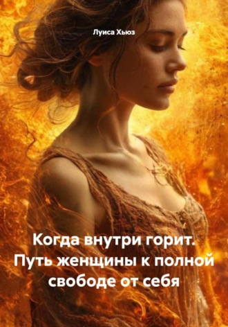 Луиса Хьюз. Когда внутри горит. Путь женщины к полной свободе от себя