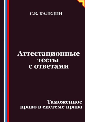 Сергей Каледин. Аттестационные тесты с ответами. Таможенное право в системе права