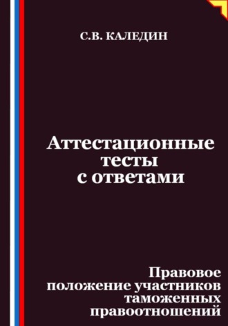 Аттестационные тесты с ответами. Правовое положение участников таможенных правоотношений. Сергей Каледин