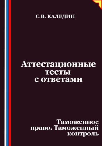 Сергей Каледин. Аттестационные тесты с ответами. Таможенное право. Таможенный контроль