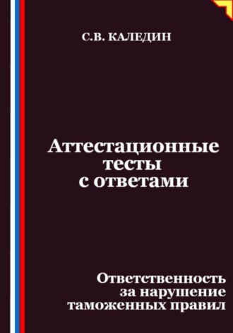 Сергей Каледин. Аттестационные тесты с ответами. Ответственность за нарушение таможенных правил