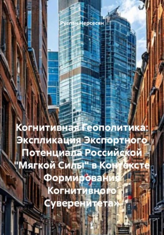 Когнитивная Геополитика: Экспликация Экспортного Потенциала Российской «Мягкой Силы» в Контексте Формирования Когнитивного Суверенитета». 