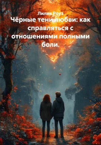 Лилия Роуз. Чёрные тени любви: как справляться с отношениями полными боли