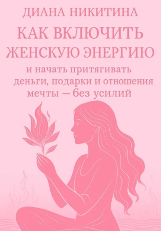 Диана Никитина. Как включить женскую энергию и начать притягивать деньги, подарки и отношения мечты – без усилий