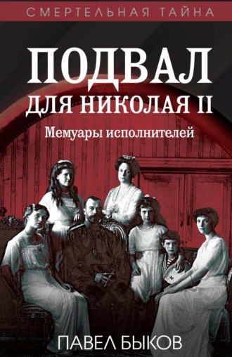 Павел Быков. Подвал для Николая II. Мемуары исполнителей