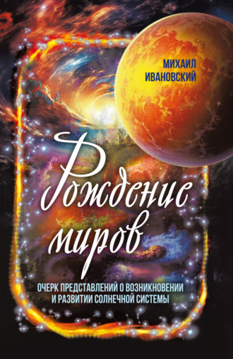 Михаил Ивановский. Рождение миров. Очерк представлений о возникновении и развитии солнечной системы