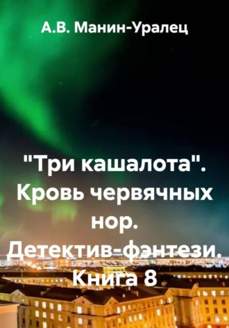 А.В. Манин-Уралец. «Три кашалота». Кровь червячных нор. Детектив-фэнтези. Книга 8