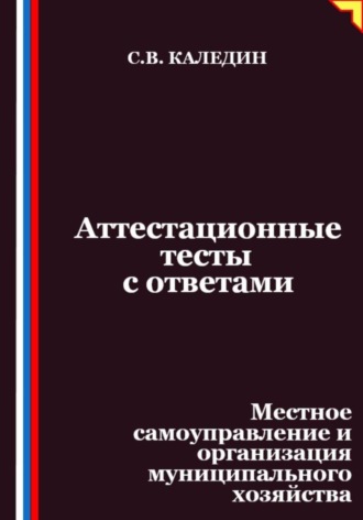 Сергей Каледин. Аттестационные тесты с ответами. Местное самоуправление и организация муниципального хозяйства
