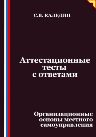 Сергей Каледин. Аттестационные тесты с ответами. Организационные основы местного самоуправления