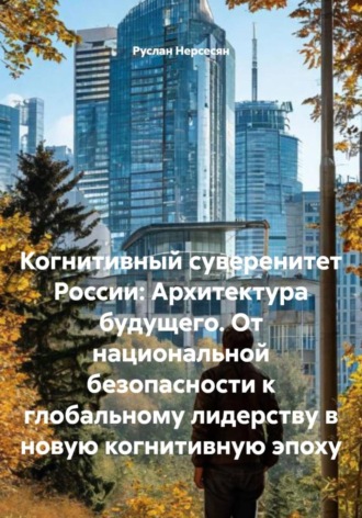 Руслан Нерсесян. Когнитивный суверенитет России: Архитектура будущего. От национальной безопасности к глобальному лидерству в новую когнитивную эпоху