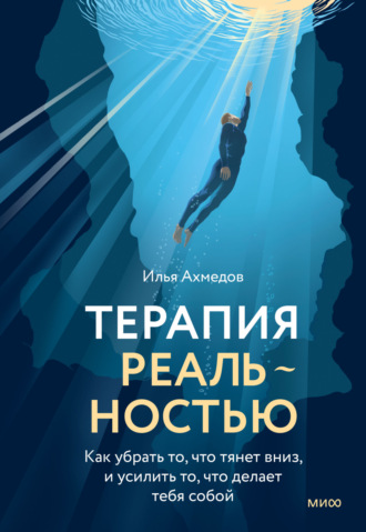 Илья Ахмедов. Терапия реальностью. Как убрать то, что тянет вниз, и усилить то, что делает тебя собой