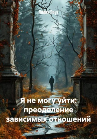 Лилия Роуз. Я не могу уйти: преодоление зависимых отношений