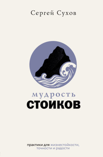 Сергей Сухов. Мудрость стоиков: практики для жизнестойкости, точности и радости
