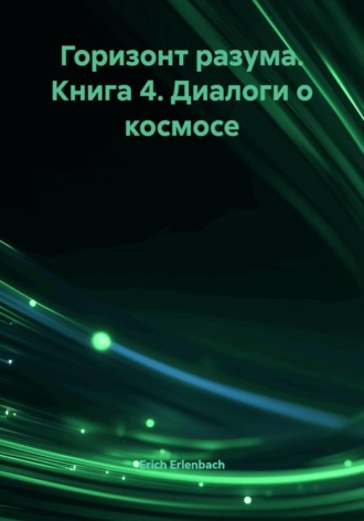 Erich Erlenbach. Горизонт разума. Книга 4. Диалоги о космосе
