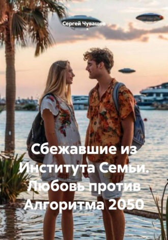 Сергей Чувашов. Сбежавшие из Института Семьи. Любовь против Алгоритма 2050