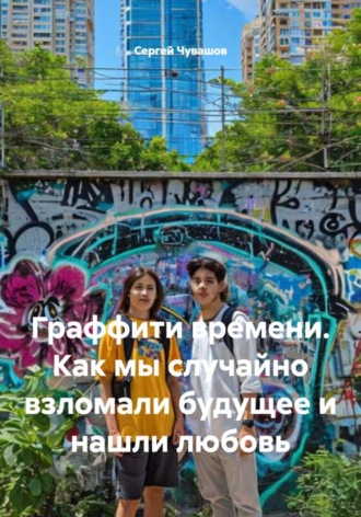 Сергей Чувашов. Граффити времени. Как мы случайно взломали будущее и нашли любовь