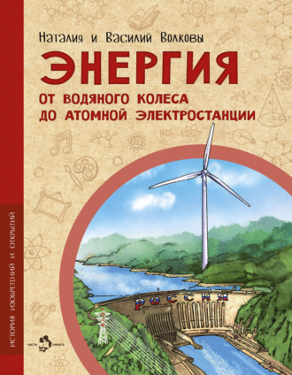 Василий Волков. Энергия. От водяного колеса до атомной электростанции