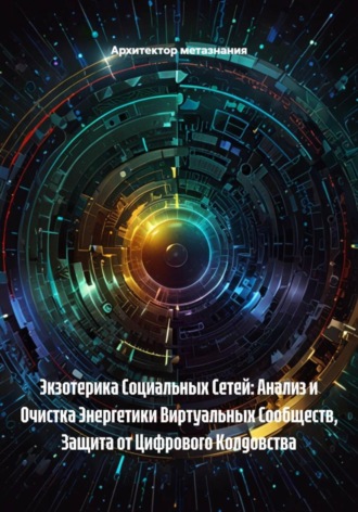 Архитектор метазнания. Экзотерика Социальных Сетей: Анализ и Очистка Энергетики Виртуальных Сообществ, Защита от Цифрового Колдовства