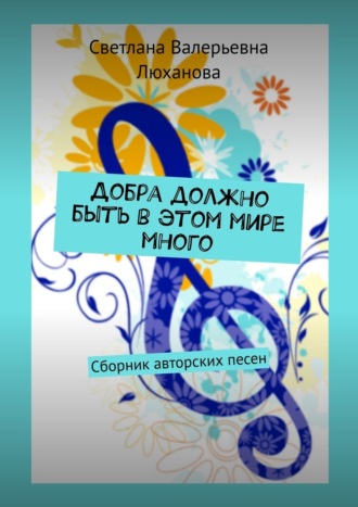 Светлана Валерьевна Люханова. Добра должно быть в этом мире много. Сборник авторских песен