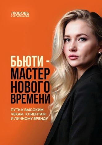 Любовь Курпатенкова. Бьюти-мастер нового поколения. Путь к высоким чекам, клиентам и личному бренду