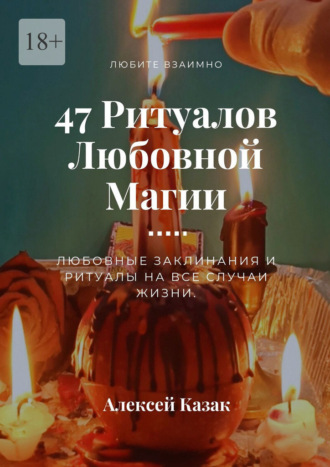 Алексей Георгиевич Казак. 47 ритуалов любовной магии. Любовные заклинания и ритуалы на все случаи жизни