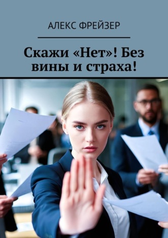 Алекс Фрейзер. Скажи «Нет»! Без вины и страха!
