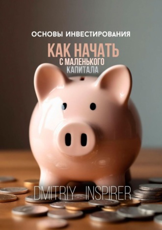 Dmitriy Inspirer. Основы инвестирования. Как начать с маленького капитала