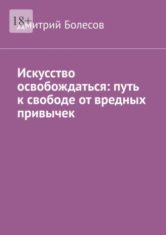 Дмитрий Болесов. Искусство освобождаться: путь к свободе от вредных привычек