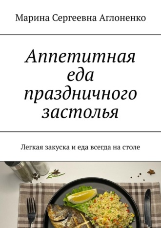 Аппетитная еда праздничного застолья. Легкая закуска и еда всегда на столе. Марина Сергеевна Аглоненко