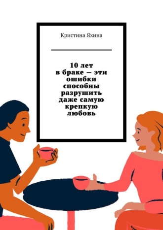 Кристина Яхина. 10 лет в браке – эти ошибки способны разрушить даже самую крепкую любовь