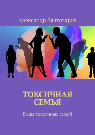 Александр Златозаров. Токсичная семья. Виды токсичных семей