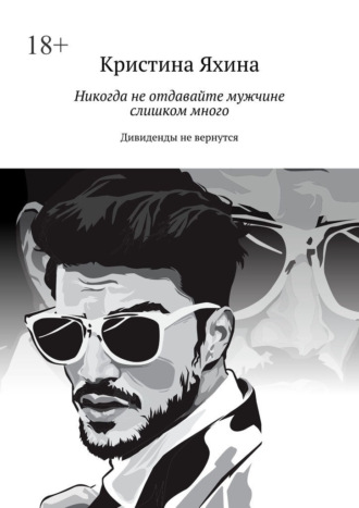 Кристина Яхина. Никогда не отдавайте мужчине слишком много. Дивиденды не вернутся