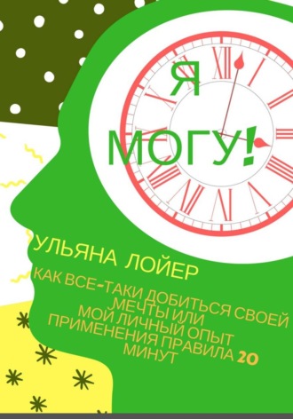 Ульяна Лойер. Я могу! Как все-таки добиться своей мечты, или Мой личный опыт применения правила 20 минут