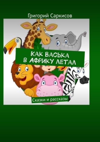 Григорий Саркисов. Как Васька в Африку летал. Сказки и рассказы