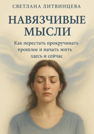 Светлана Литвинцева. Навязчивые мысли. Как перестать прокучивать прошлое и начать жить здесь и сейчас