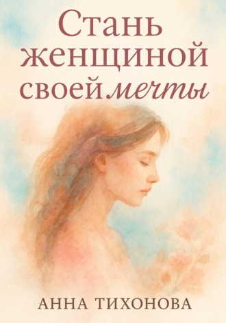 Анна Тихонова. Стань женщиной своей мечты