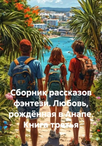 Сергей Чувашов. Сборник рассказов фэнтези. Любовь, рождённая в Анапе. Книга третья