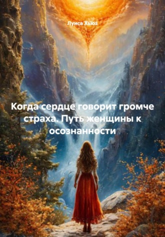 Когда сердце говорит громче страха. Путь женщины к осознанности. 