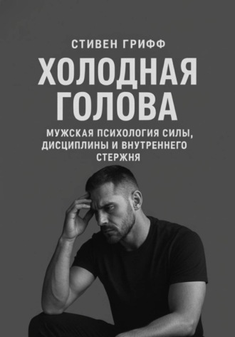 Стивен Грифф. Холодная голова. Мужская психология силы, дисциплины и внутреннего стержня