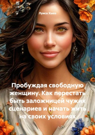 Луиса Хьюз. Пробуждая свободную женщину. Как перестать быть заложницей чужих сценариев и начать жить на своих условиях