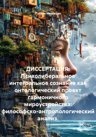 Руслан Нерсесян. ДИССЕРТАЦИЯ: Психолиберальное интегральное сознание как онтологический проект гармоничного мироустройства: философско-антропологический анализ.