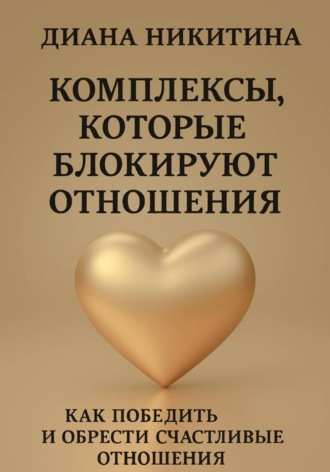 Диана Никитина. Комплексы, которые блокируют отношения: Как победить и обрести счастливые отношения